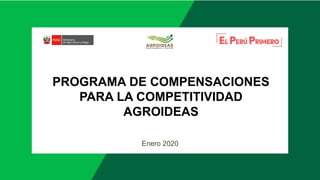 PROGRAMA DE COMPENSACIONES
PARA LA COMPETITIVIDAD
AGROIDEAS
Enero 2020
 
