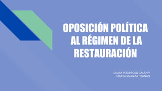 OPOSICIÓN POLÍTICA
AL RÉGIMEN DE LA
RESTAURACIÓN
LAURA PIZARROSO GALÁN Y
MARTA SALAZAR HERNÁN
 