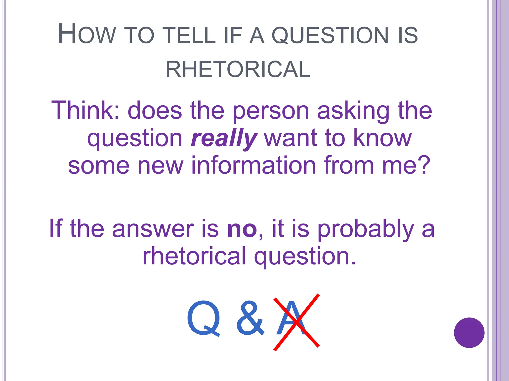 HOW TO TELL IF A QUESTION IS
RHETORICAL
Think: does the person asking the
question really want to know
some new information from me?
If the answer is no, it is probably a
rhetorical question.
Q & A
 