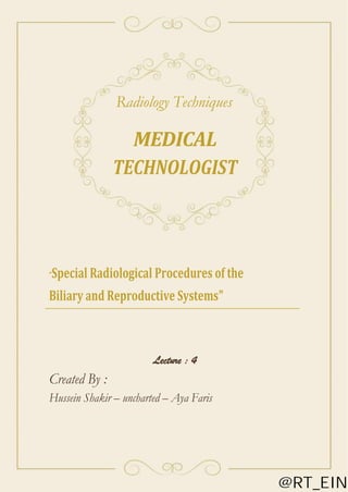 Radiology Techniques
MEDICAL
TECHNOLOGIST
“Special Radiological Procedures of the
Biliary and Reproductive Systems"
Lecture : 4
Created By :
Hussein Shakir – uncharted – Aya Faris
@RT_EIN
 