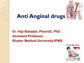 Anti Anginal drugs
Dr. Haji Bahadar, PharmD, PhD
Assistant Professor
Khyber Medical University-IPMS
 