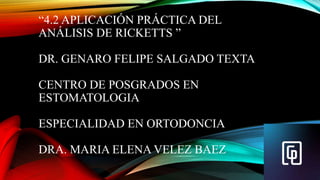 “4.2 APLICACIÓN PRÁCTICA DEL
ANÁLISIS DE RICKETTS ”
DR. GENARO FELIPE SALGADO TEXTA
CENTRO DE POSGRADOS EN
ESTOMATOLOGIA
ESPECIALIDAD EN ORTODONCIA
DRA. MARIA ELENA VELEZ BAEZ
 