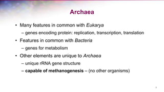 Archaea
• Many features in common with Eukarya
– genes encoding protein: replication, transcription, translation
• Features in common with Bacteria
– genes for metabolism
• Other elements are unique to Archaea
– unique rRNA gene structure
– capable of methanogenesis – (no other organisms)
2
 