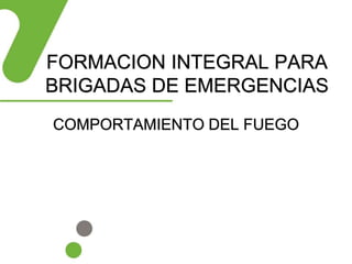 FORMACION INTEGRAL PARA
BRIGADAS DE EMERGENCIAS
COMPORTAMIENTO DEL FUEGO
 