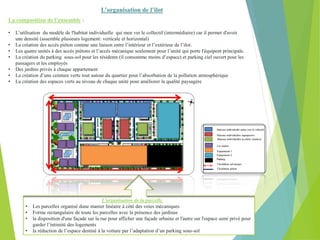 L’organisation de l’ilot
• L’utilisation du modèle de l'habitat individuelle qui men ver le collectif (intermédiaire) car il permet d'avoir
une densité (assemble plusieurs logement: verticale et horizontal)
• La création des accès piéton comme une liaison entre l’intérieur et l’extérieur de l’ilot.
• Les quatre unités à des accès piétons et l’accès mécanique seulement pour l’unité qui porte l'équipent principale.
• La création du parking sous-sol pour les résidents (il consomme moins d’espace) et parking ciel ouvert pour les
passagers et les employés
• Des jardins privés à chaque appartement
• La création d’une ceinture verte tout autour du quartier pour l’absorbation de la pollution atmosphérique
• La création des espaces verts au niveau de chaque unité pour améliorer la qualité paysagère
La composition de l’ensemble :
L’organisation de la parcelle
• Les parcelles organisé dune manier linéaire à côté des voies mécaniques
• Forme rectangulaire de toute les parcelles avec la présence des jardinas
• la disposition d'une façade sur la rue pour afficher une façade urbaine et l'autre sur l'espace semi privé pour
garder l’intimité des logements
• la réduction de l’espace destiné à la voiture par l’adaptation d’un parking sous-sol
 