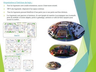 Organisation à l’intérieur du logis :
 Tous les logements sont à multi-orientations, aucun n’étant mono-orienté.
 100 % des logements disposent d’un espace extérieur.
 Tous les logements puissent bénéficier d’une partie jour et une partie nuit bien distincte.
 Les logements sont spacieux et lumineux, ils sont équipés de manière à accompagner une éventuelle
perte de mobilité. (Cuisine adaptée, portes à galandage, sanitaires et salle de bains équipés) pour
assurer le confort .
Type N°1
Type N°2
Type N°4
Type N°3
 
