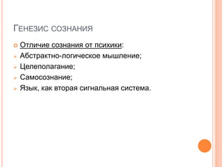 ГЕНЕЗИС СОЗНАНИЯ
 Отличие сознания от психики:
 Абстрактно-логическое мышление;
 Целеполагание;
 Самосознание;
 Язык, как вторая сигнальная система.
 