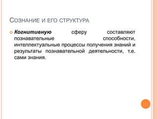 СОЗНАНИЕ И ЕГО СТРУКТУРА
 Когнитивную сферу составляют
познавательные способности,
интеллектуальные процессы получения знаний и
результаты познавательной деятельности, т.е.
сами знания.
 