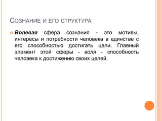 СОЗНАНИЕ И ЕГО СТРУКТУРА
 Волевая сфера сознания - это мотивы,
интересы и потребности человека в единстве с
его способностью достигать цели. Главный
элемент этой сферы - воля - способность
человека к достижению своих целей.
 