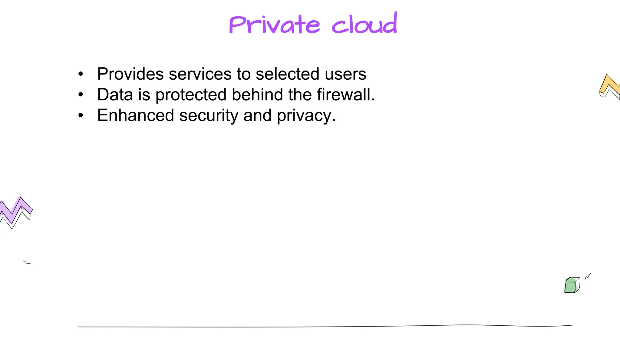 Private cloud
• Provides services to selected users
• Data is protected behind the firewall.
• Enhanced security and privacy.
 