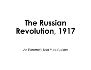 The Russian
Revolution, 1917
An Extremely Brief Introduction
 