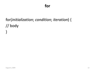 August 6, 2009 13
for
for(initialization; condition; iteration) {
// body
}
 