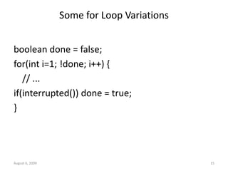 August 6, 2009 15
Some for Loop Variations
boolean done = false;
for(int i=1; !done; i++) {
// ...
if(interrupted()) done = true;
}
 