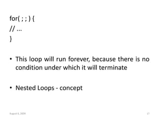 August 6, 2009 17
for( ; ; ) {
// ...
}
• This loop will run forever, because there is no
condition under which it will terminate
• Nested Loops - concept
 