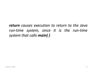 August 6, 2009 31
return causes execution to return to the Java
run-time system, since it is the run-time
system that calls main( )
 