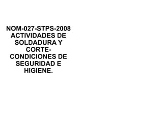 NOM-027-STPS-2008
ACTIVIDADES DE
SOLDADURA Y
CORTE-
CONDICIONES DE
SEGURIDAD E
HIGIENE.
 