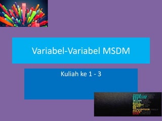 Variabel-Variabel MSDM
Kuliah ke 1 - 3
 
