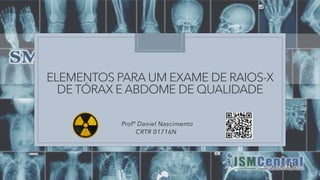 ELEMENTOS PARA UM EXAME DE RAIOS-X
DE TÓRAX E ABDOME DE QUALIDADE
Profº Daniel Nascimento
CRTR 01716N
 