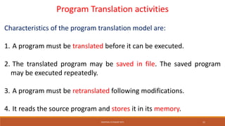 Program Translation activities
Characteristics of the program translation model are:
1. A program must be translated before it can be executed.
2. The translated program may be saved in file. The saved program
may be executed repeatedly.
3. A program must be retranslated following modifications.
4. It reads the source program and stores it in its memory.
SWAPNALI R.PAWAR~(RIT) 21
 