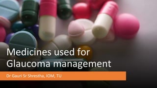 Medicines used for
Glaucoma management
Dr Gauri Sr Shrestha, IOM, TU
 