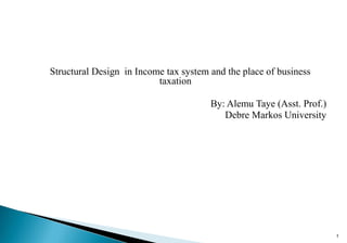 Structural Design in Income tax system and the place of business
taxation
By: Alemu Taye (Asst. Prof.)
Debre Markos University
1
 