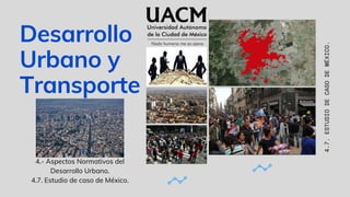 4.- Aspectos Normativos del
Desarrollo Urbano.
4.7. Estudio de caso de México.
Desarrollo
Urbano y
Transporte
4.7.
ESTUDIO
DE
CASO
DE
MÉXICO.
 