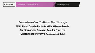 Julia Aranyó Llach
Estudio VICTORION-INITIATE
Comparison of an "Inclisiran First" Strategy
With Usual Care in Patients With Atherosclerotic
Cardiovascular Disease: Results From the
VICTORION-INITIATE Randomized Trial
 