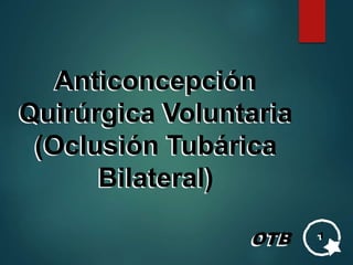OTB 1
Anticoncepción
Quirúrgica Voluntaria
(Oclusión Tubárica
Bilateral)
 