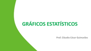 GRÁFICOS ESTATÍSTICOS
Prof. Cláudio César Guimarães
 