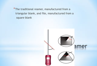 *
*The traditional reamer, manufactured from a
triangular blank, and file, manufactured from a
square blank
 
