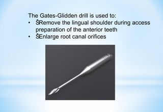 The Gates-Glidden drill is used to:
• Š
ŠRemove the lingual shoulder during access
preparation of the anterior teeth
• Š
ŠEnlarge root canal orifices
 