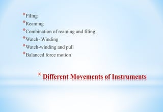 *Different Movements of Instruments
*Filing
*Reaming
*Combination of reaming and filing
*Watch- Winding
*Watch-winding and pull
*Balanced force motion
 