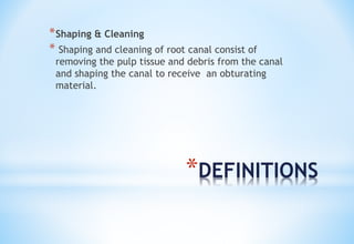 *DEFINITIONS
*Shaping & Cleaning
* Shaping and cleaning of root canal consist of
removing the pulp tissue and debris from the canal
and shaping the canal to receive an obturating
material.
 