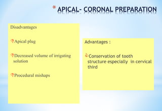 *APICAL- CORONAL PREPARATION
Disadvantages
Apical plug
Decreased volume of irrigating
solution
Procedural mishaps
Advantages :
Conservation of tooth
structure especially in cervical
third
 