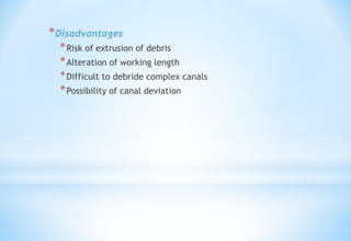 *Disadvantages
*Risk of extrusion of debris
*Alteration of working length
*Difficult to debride complex canals
*Possibility of canal deviation
 