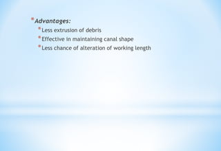 *Advantages:
*Less extrusion of debris
*Effective in maintaining canal shape
*Less chance of alteration of working length
 