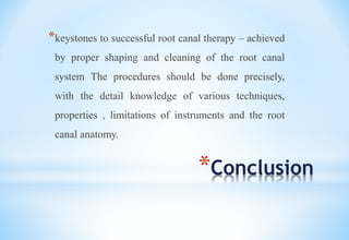 *Conclusion
*keystones to successful root canal therapy – achieved
by proper shaping and cleaning of the root canal
system The procedures should be done precisely,
with the detail knowledge of various techniques,
properties , limitations of instruments and the root
canal anatomy.
 