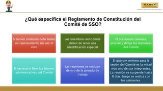 ¿Qué especifica el Reglamento de Constitución del
Comité de SSO?
Si tienen sindicato debe haber
un representante sin voz ni
voto
Los miembros del Comité
deben de tener una
identificación especial
El presidente convoca,
preside y dirige las reuniones
del Comité
El secretario lleva las labores
administrativas del Comité
Las reuniones se realizan
dentro de la jornada de
trabajo
El quórum mínimo para la
sesión del Comité es la mitad
más uno de sus integrantes.
La reunión se suspende hasta
8 días, luego se realiza con
los asistentes.
 