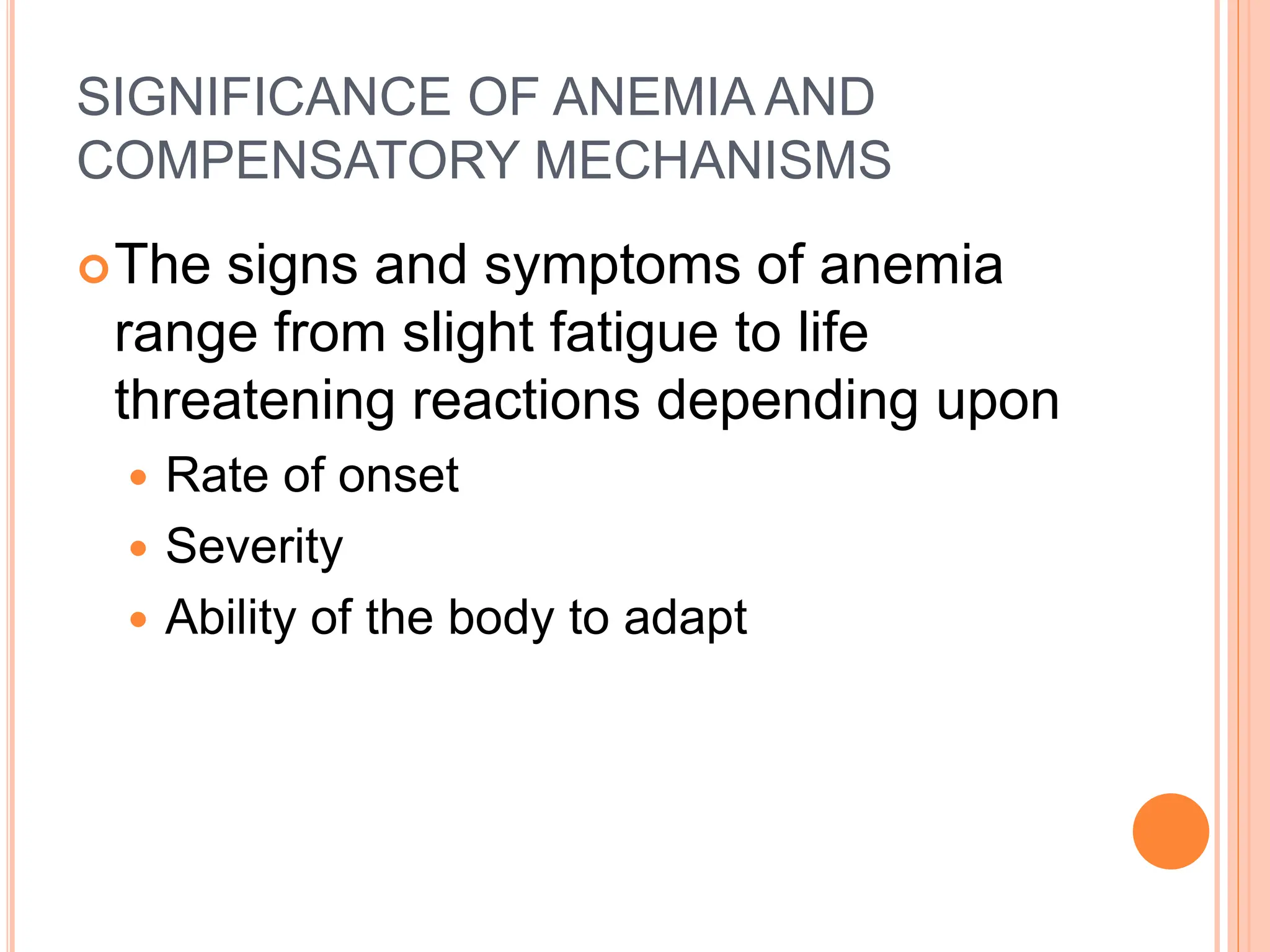 SIGNIFICANCE OF ANEMIA AND
COMPENSATORY MECHANISMS
The signs and symptoms of anemia
range from slight fatigue to life
threatening reactions depending upon
 Rate of onset
 Severity
 Ability of the body to adapt
 
