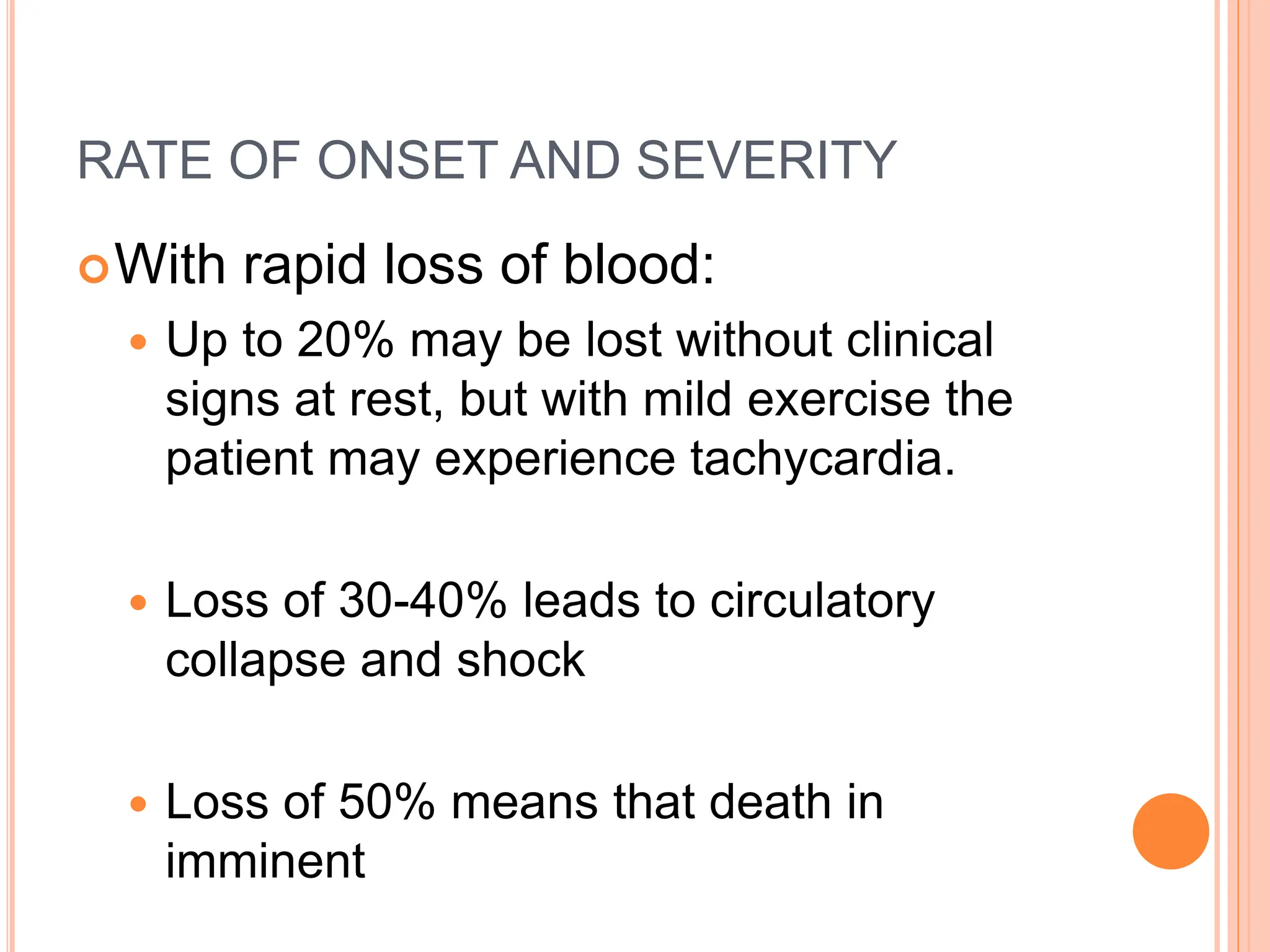 RATE OF ONSET AND SEVERITY
With rapid loss of blood:
 Up to 20% may be lost without clinical
signs at rest, but with mild exercise the
patient may experience tachycardia.
 Loss of 30-40% leads to circulatory
collapse and shock
 Loss of 50% means that death in
imminent
 
