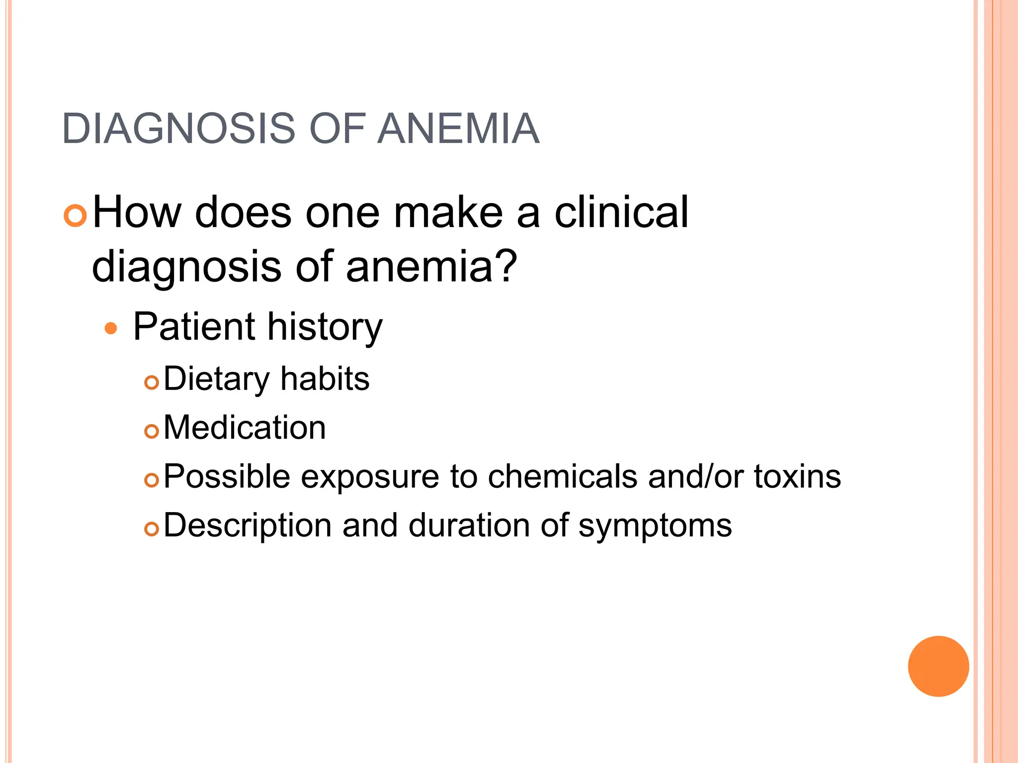 DIAGNOSIS OF ANEMIA
How does one make a clinical
diagnosis of anemia?
 Patient history
Dietary habits
Medication
Possible exposure to chemicals and/or toxins
Description and duration of symptoms
 