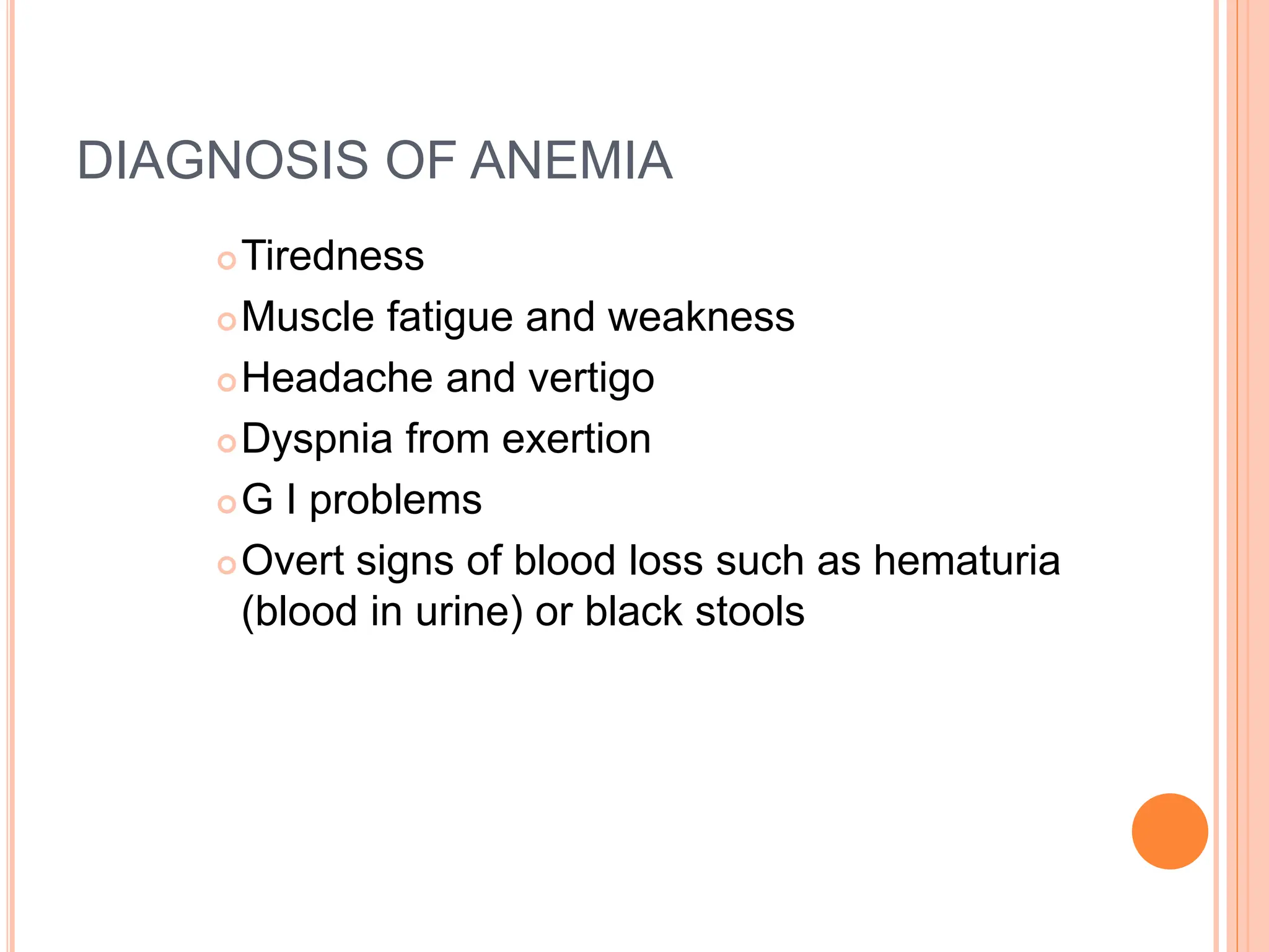 DIAGNOSIS OF ANEMIA
Tiredness
Muscle fatigue and weakness
Headache and vertigo
Dyspnia from exertion
G I problems
Overt signs of blood loss such as hematuria
(blood in urine) or black stools
 