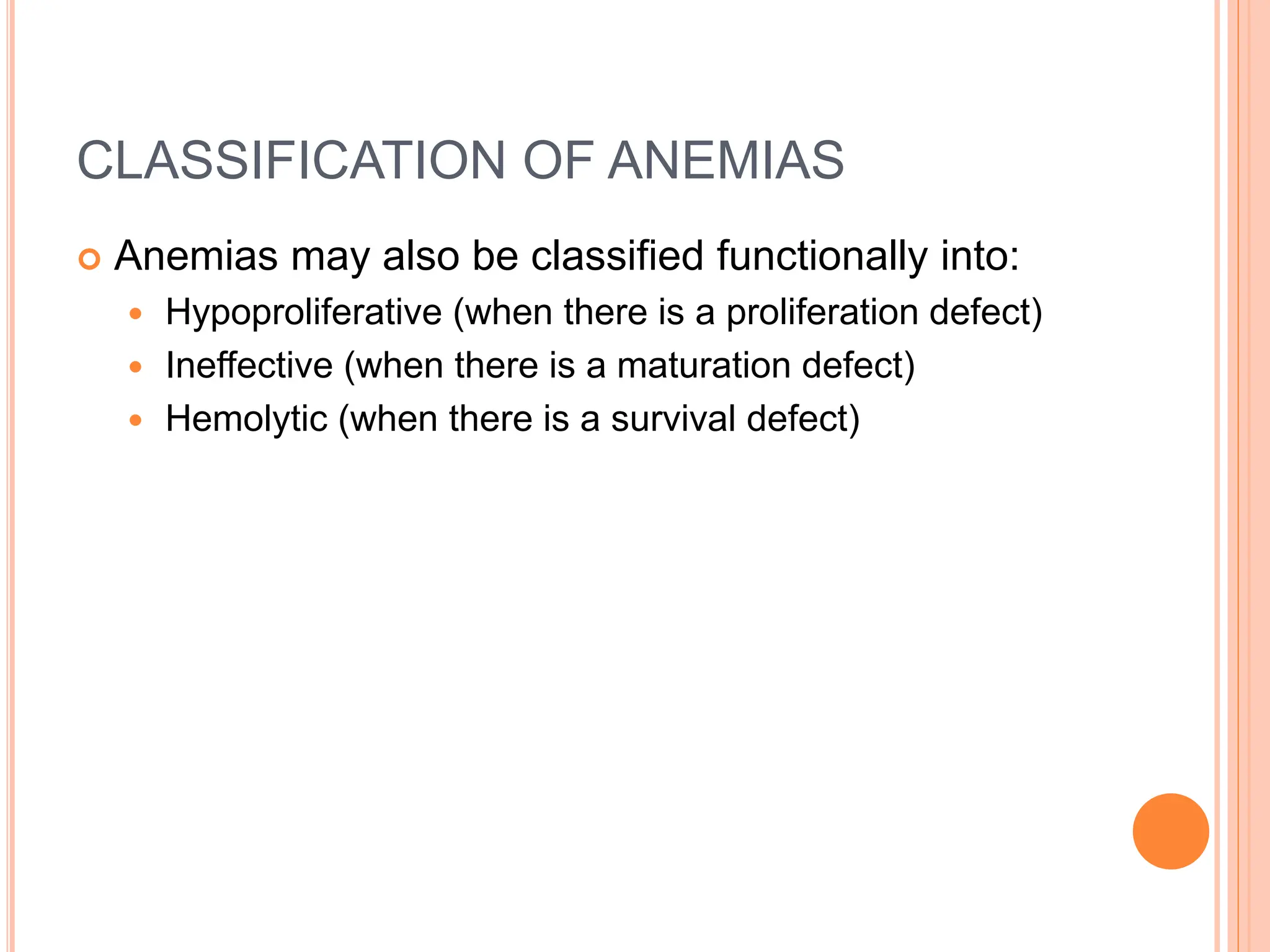 CLASSIFICATION OF ANEMIAS
 Anemias may also be classified functionally into:
 Hypoproliferative (when there is a proliferation defect)
 Ineffective (when there is a maturation defect)
 Hemolytic (when there is a survival defect)
 