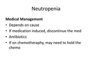 Neutropenia
Medical Management
• Depends on cause
• If medication induced, discontinue the med
• Antibiotics
• If on chemotheraphy, may need to hold the
chemo
 