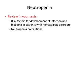 Neutropenia
• Review in your texts
– Risk factors for development of infection and
bleeding in patients with hematologic disorders
– Neutropenia precautions
 