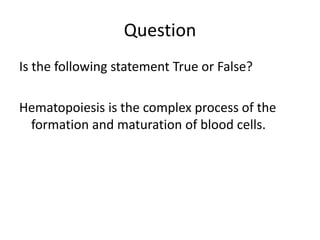 Question
Is the following statement True or False?
Hematopoiesis is the complex process of the
formation and maturation of blood cells.
 