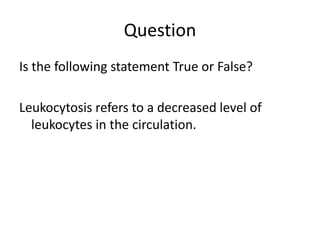 Question
Is the following statement True or False?
Leukocytosis refers to a decreased level of
leukocytes in the circulation.
 