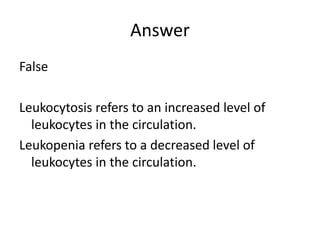 Answer
False
Leukocytosis refers to an increased level of
leukocytes in the circulation.
Leukopenia refers to a decreased level of
leukocytes in the circulation.
 