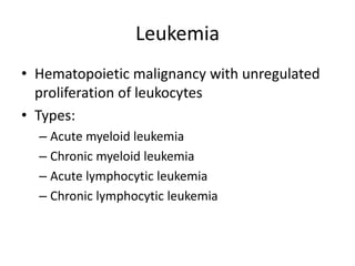 Leukemia
• Hematopoietic malignancy with unregulated
proliferation of leukocytes
• Types:
– Acute myeloid leukemia
– Chronic myeloid leukemia
– Acute lymphocytic leukemia
– Chronic lymphocytic leukemia
 