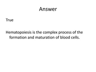 Answer
True
Hematopoiesis is the complex process of the
formation and maturation of blood cells.
 
